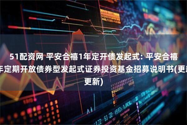 51配资网 平安合禧1年定开债发起式: 平安合禧1年定期开放债券型发起式证券投资基金招募说明书(更新)