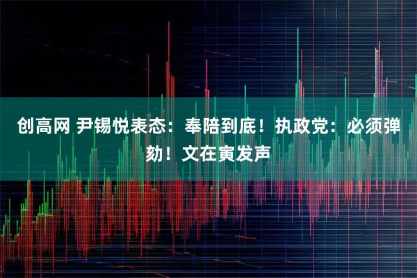 创高网 尹锡悦表态：奉陪到底！执政党：必须弹劾！文在寅发声