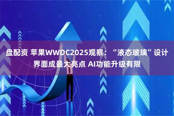 盘配资 苹果WWDC2025观察：“液态玻璃”设计界面成最大亮点 AI功能升级有限