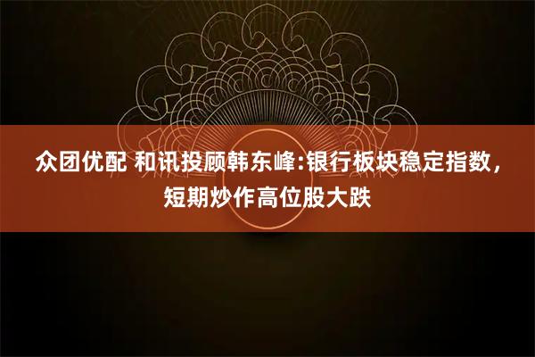 众团优配 和讯投顾韩东峰:银行板块稳定指数，短期炒作高位股大跌