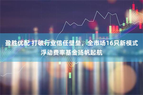 盈胜优配 打破行业信任壁垒，全市场16只新模式浮动费率基金扬帆起航