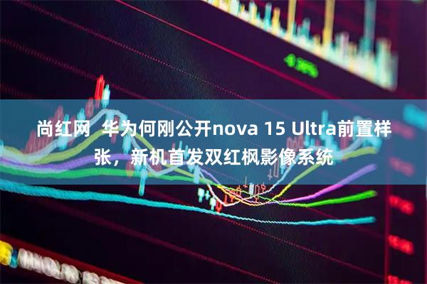 尚红网  华为何刚公开nova 15 Ultra前置样张，新机首发双红枫影像系统