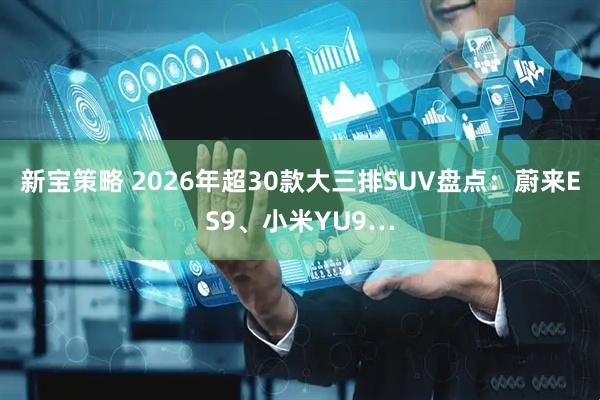新宝策略 2026年超30款大三排SUV盘点：蔚来ES9、小米YU9…