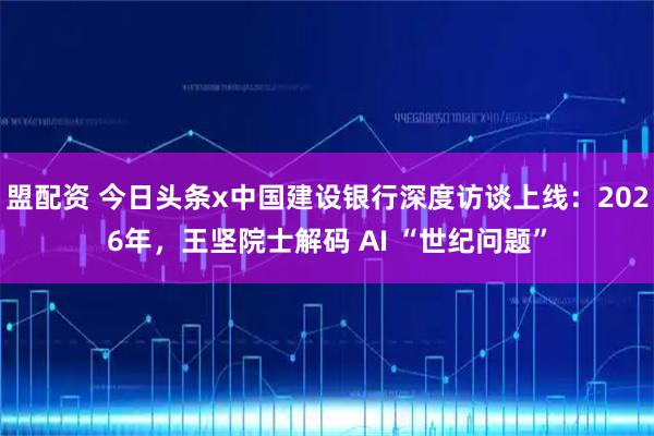 盟配资 今日头条x中国建设银行深度访谈上线：2026年，王坚院士解码 AI “世纪问题”