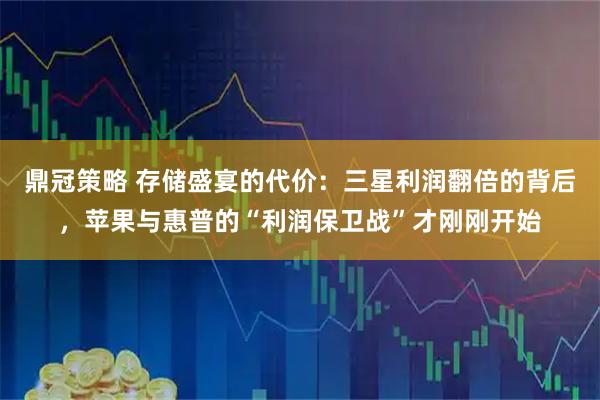 鼎冠策略 存储盛宴的代价：三星利润翻倍的背后，苹果与惠普的“利润保卫战”才刚刚开始