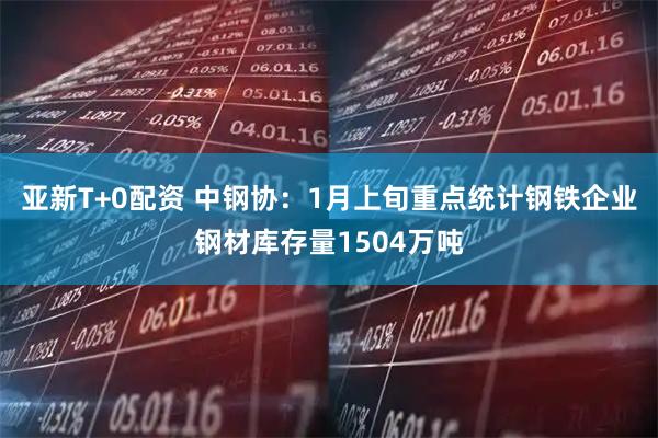 亚新T+0配资 中钢协：1月上旬重点统计钢铁企业钢材库存量1504万吨