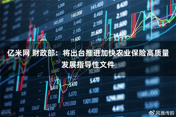 亿米网 财政部：将出台推进加快农业保险高质量发展指导性文件