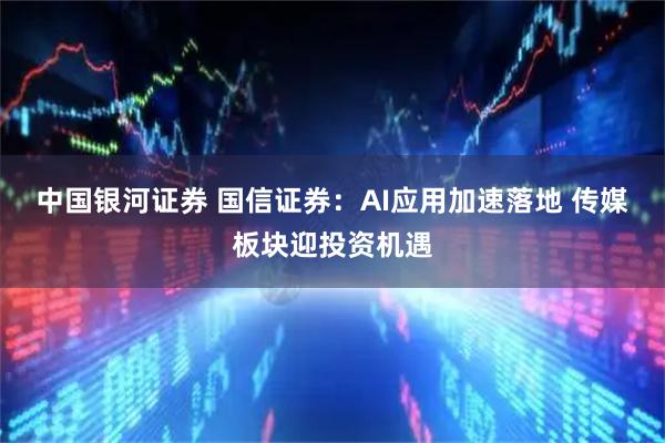 中国银河证券 国信证券：AI应用加速落地 传媒板块迎投资机遇
