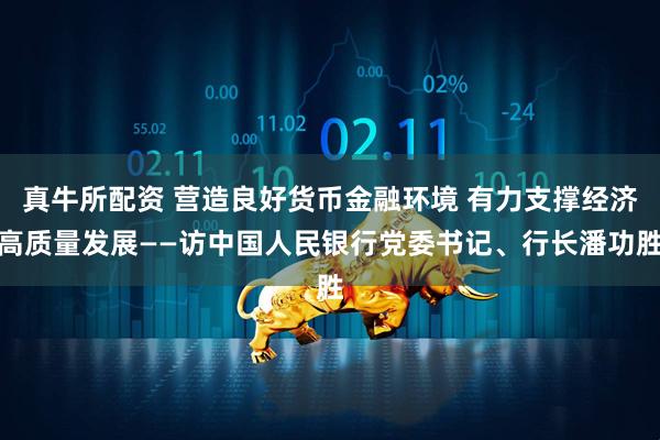 真牛所配资 营造良好货币金融环境 有力支撑经济高质量发展——访中国人民银行党委书记、行长潘功胜