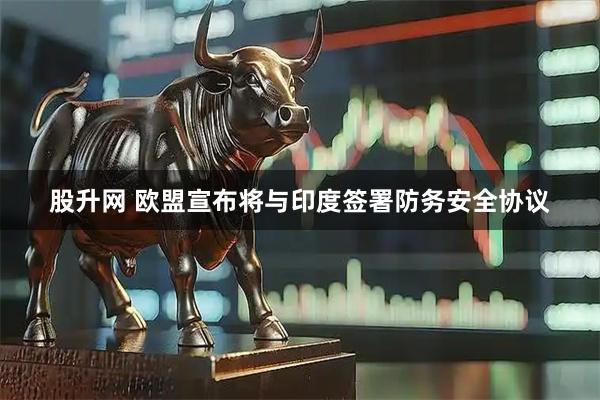 股升网 欧盟宣布将与印度签署防务安全协议