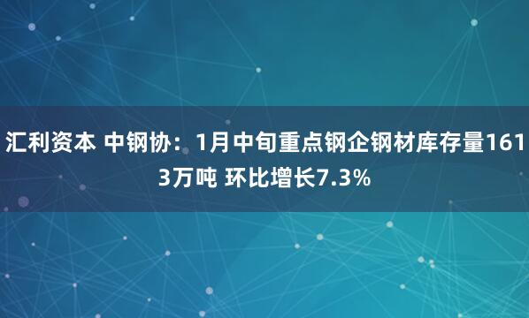 汇利资本 中钢协：1月中旬重点钢企钢材库存量1613万吨 环比增长7.3%