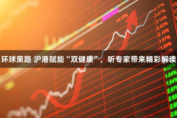 环球策路 沪港赋能“双健康”，听专家带来精彩解读