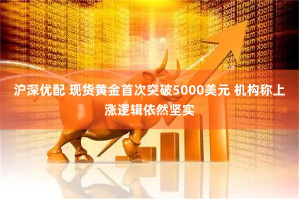 沪深优配 现货黄金首次突破5000美元 机构称上涨逻辑依然坚实