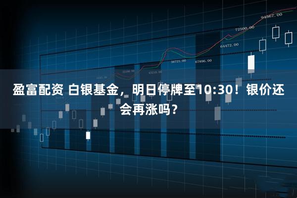 盈富配资 白银基金，明日停牌至10:30！银价还会再涨吗？