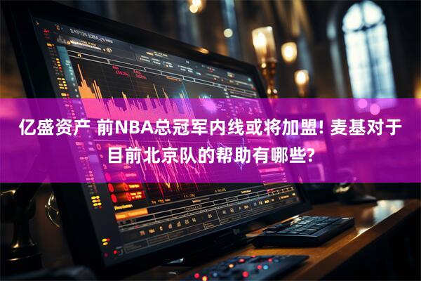 亿盛资产 前NBA总冠军内线或将加盟! 麦基对于目前北京队的帮助有哪些?
