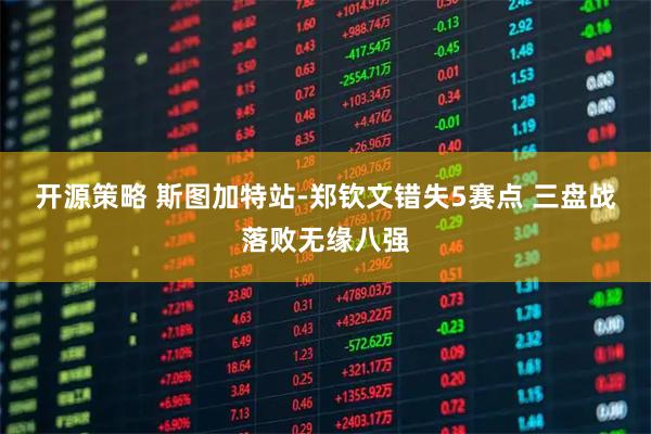 开源策略 斯图加特站-郑钦文错失5赛点 三盘战落败无缘八强