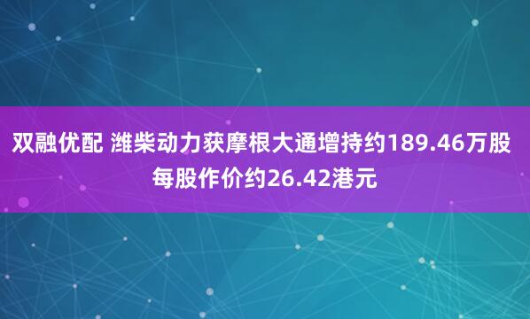 双融优配 潍柴动力获摩根大通增持约189.46万股 每股作价约26.42港元