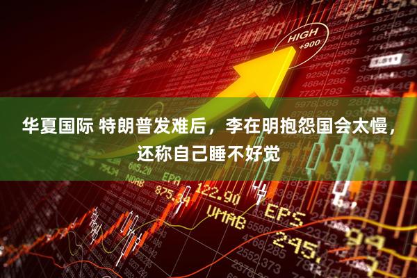 华夏国际 特朗普发难后，李在明抱怨国会太慢，还称自己睡不好觉