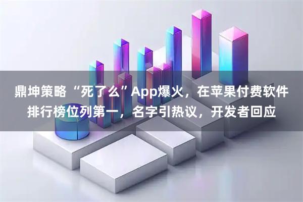 鼎坤策略 “死了么”App爆火，在苹果付费软件排行榜位列第一，名字引热议，开发者回应