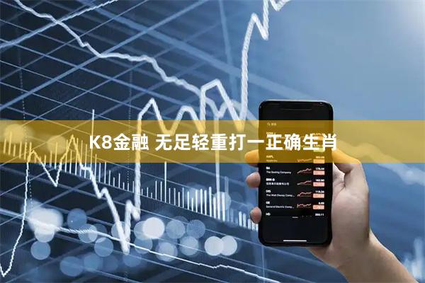 K8金融 无足轻重打一正确生肖