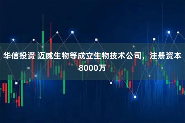 华信投资 迈威生物等成立生物技术公司，注册资本8000万