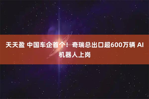 天天盈 中国车企首个！奇瑞总出口超600万辆 AI机器人上岗