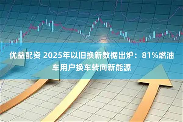 优益配资 2025年以旧换新数据出炉：81%燃油车用户换车转向新能源