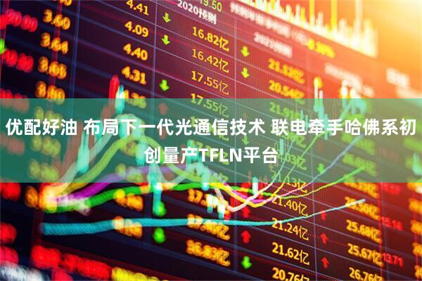 优配好油 布局下一代光通信技术 联电牵手哈佛系初创量产TFLN平台