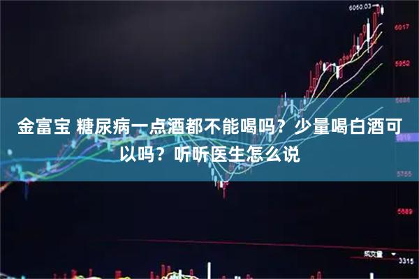 金富宝 糖尿病一点酒都不能喝吗？少量喝白酒可以吗？听听医生怎么说