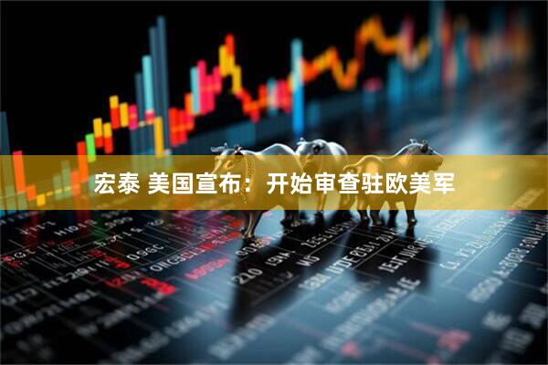 宏泰 美国宣布：开始审查驻欧美军