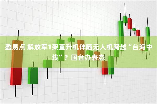 盈易点 解放军1架直升机伴随无人机跨越“台海中线”？国台办表态